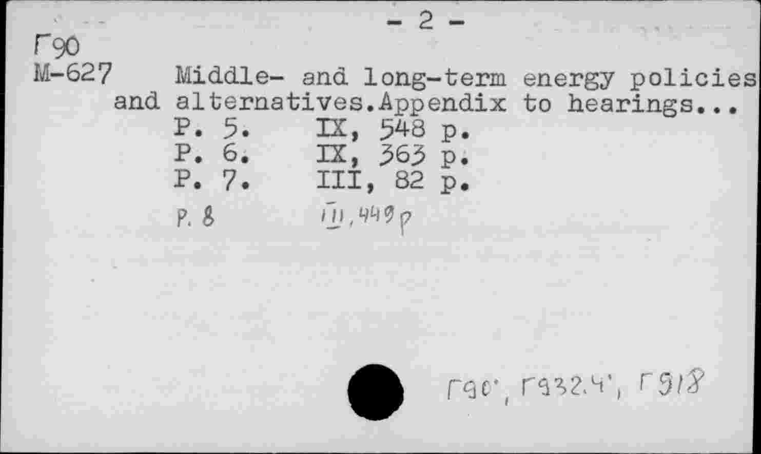 ﻿F90
M-627 and
- 2 -
Middle- and long-term alternatives.Appendix P. 5.	IX, 548	p.
P. 6.	IX, 563	p.
P. 7.	Ill, 82	p.
p.	ni.Wo
energy policie to hearings...
